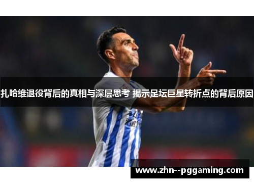 扎哈维退役背后的真相与深层思考 揭示足坛巨星转折点的背后原因