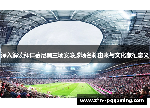 深入解读拜仁慕尼黑主场安联球场名称由来与文化象征意义