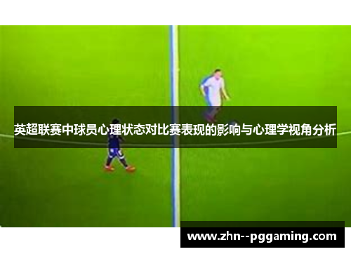 英超联赛中球员心理状态对比赛表现的影响与心理学视角分析