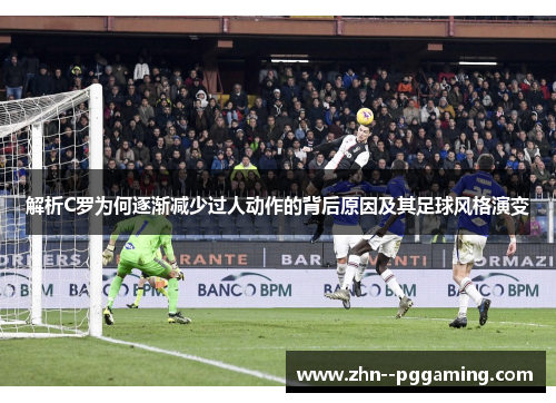 解析C罗为何逐渐减少过人动作的背后原因及其足球风格演变