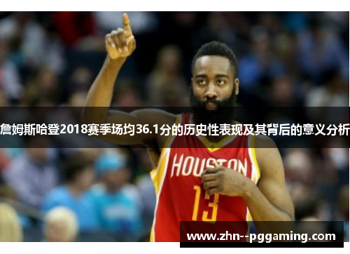 詹姆斯哈登2018赛季场均36.1分的历史性表现及其背后的意义分析 詹姆斯哈登2018赛季场均36.1分的历史性表现及其背后的意义分析
