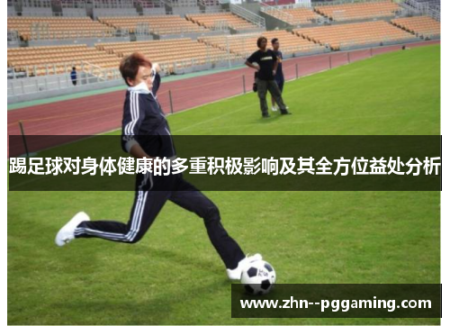 踢足球对身体健康的多重积极影响及其全方位益处分析 踢足球对身体健康的多重积极影响及其全方位益处分析