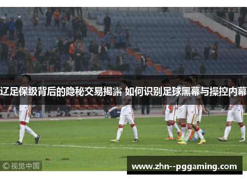 辽足保级背后的隐秘交易揭露 如何识别足球黑幕与操控内幕