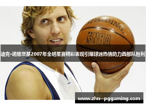 迪克·诺维茨基2007年全明星赛精彩表现引爆球迷热情助力西部队胜利 迪克·诺维茨基2007年全明星赛精彩表现引爆球迷热情助力西部队胜利