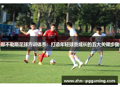 那不勒斯足球青训体系:打造年轻球员成长的五大关键步骤 那不勒斯足球青训体系:打造年轻球员成长的五大关键步骤