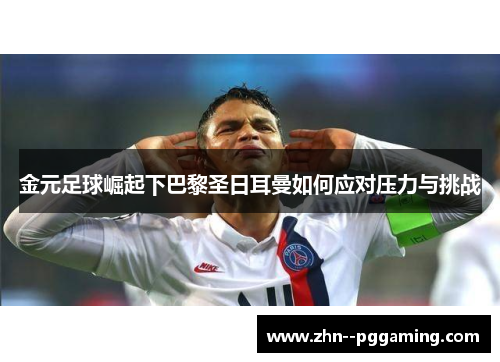 金元足球崛起下巴黎圣日耳曼如何应对压力与挑战 金元足球崛起下巴黎圣日耳曼如何应对压力与挑战