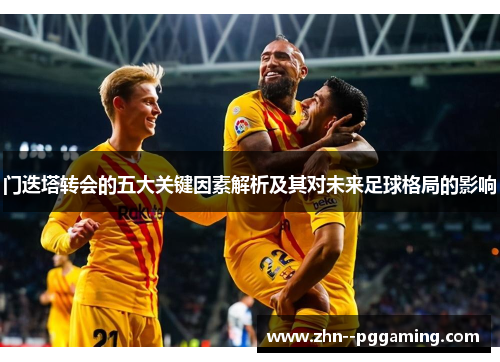 门迭塔转会的五大关键因素解析及其对未来足球格局的影响 门迭塔转会的五大关键因素解析及其对未来足球格局的影响
