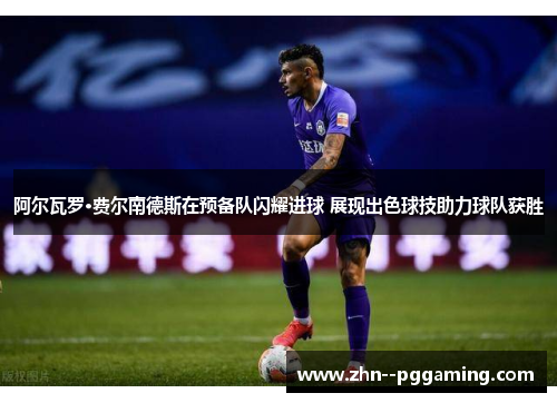 阿尔瓦罗·费尔南德斯在预备队闪耀进球 展现出色球技助力球队获胜 阿尔瓦罗·费尔南德斯在预备队闪耀进球 展现出色球技助力球队获胜