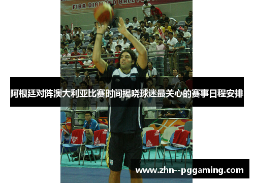 阿根廷对阵澳大利亚比赛时间揭晓球迷最关心的赛事日程安排 阿根廷对阵澳大利亚比赛时间揭晓球迷最关心的赛事日程安排