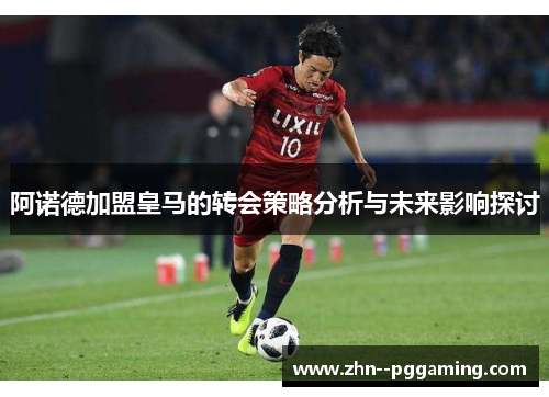 阿诺德加盟皇马的转会策略分析与未来影响探讨 阿诺德加盟皇马的转会策略分析与未来影响探讨
