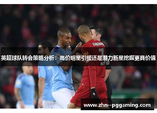 英超球队转会策略分析：高价明星引援还是潜力新星挖掘更具价值
