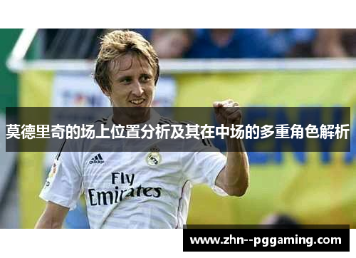 莫德里奇的场上位置分析及其在中场的多重角色解析