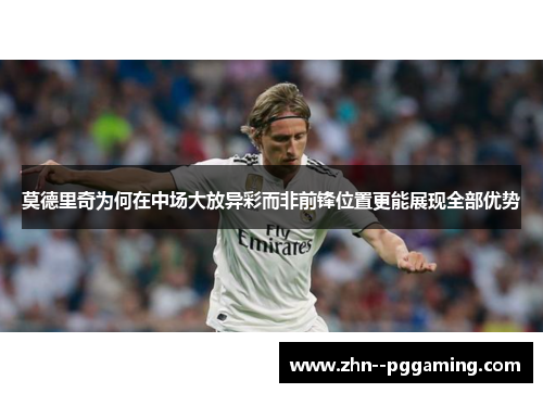 莫德里奇为何在中场大放异彩而非前锋位置更能展现全部优势