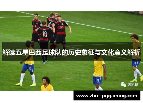 解读五星巴西足球队的历史象征与文化意义解析