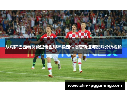 从对阵巴西看莫德里奇世界杯稳定性演变轨迹与影响分析视角 从对阵巴西看莫德里奇世界杯稳定性演变轨迹与影响分析视角