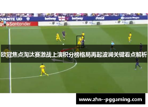 欧冠焦点淘汰赛激战上演积分榜格局再起波澜关键看点解析