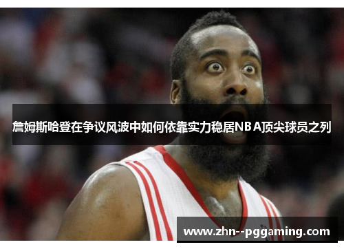 詹姆斯哈登在争议风波中如何依靠实力稳居NBA顶尖球员之列 詹姆斯哈登在争议风波中如何依靠实力稳居NBA顶尖球员之列
