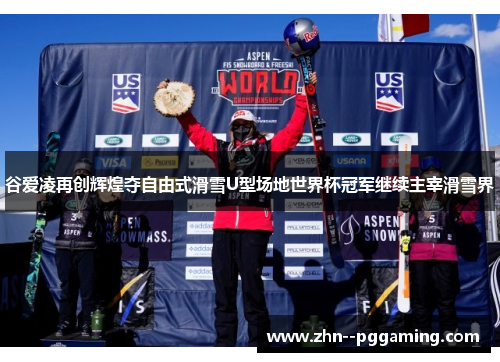 谷爱凌再创辉煌夺自由式滑雪U型场地世界杯冠军继续主宰滑雪界