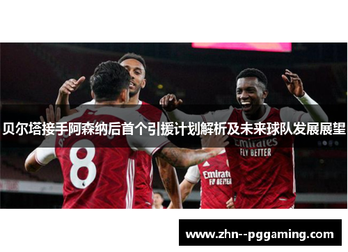 贝尔塔接手阿森纳后首个引援计划解析及未来球队发展展望 贝尔塔接手阿森纳后首个引援计划解析及未来球队发展展望