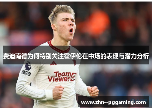 费迪南德为何特别关注霍伊伦在中场的表现与潜力分析 费迪南德为何特别关注霍伊伦在中场的表现与潜力分析