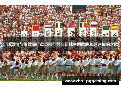 足球激情与旋律同行盘点那些经典足球主题歌曲和球迷传唱之歌 足球激情与旋律同行盘点那些经典足球主题歌曲和球迷传唱之歌