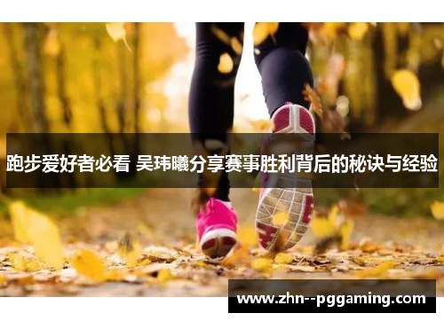 跑步爱好者必看 吴玮曦分享赛事胜利背后的秘诀与经验 跑步爱好者必看 吴玮曦分享赛事胜利背后的秘诀与经验