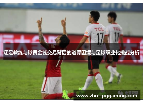 辽足教练与球员金钱交易背后的道德困境与足球职业化挑战分析