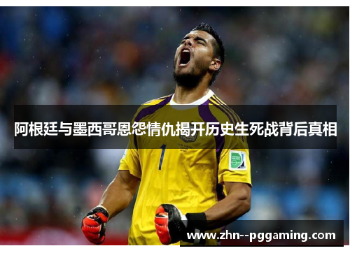 阿根廷与墨西哥恩怨情仇揭开历史生死战背后真相 阿根廷与墨西哥恩怨情仇揭开历史生死战背后真相