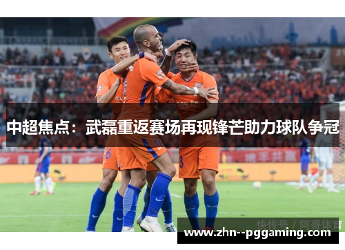 中超焦点:武磊重返赛场再现锋芒助力球队争冠 中超焦点:武磊重返赛场再现锋芒助力球队争冠
