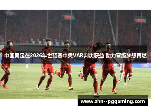 中国男足在2026年世预赛中凭VAR判决获益 助力晋级梦想再燃