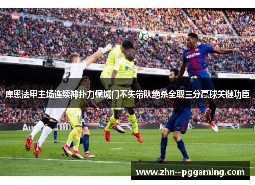 库恩法甲主场连续神扑力保城门不失带队绝杀全取三分赢球关键功臣