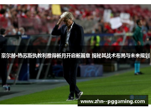 豪尔赫·热苏斯执教利雅得新月开启新篇章 揭秘其战术布局与未来规划 豪尔赫·热苏斯执教利雅得新月开启新篇章 揭秘其战术布局与未来规划