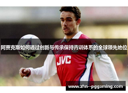 阿贾克斯如何通过创新与传承保持青训体系的全球领先地位