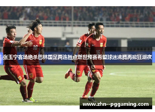 张玉宁客场绝杀巴林国足两连胜点燃世预赛希望球迷沸腾再掀狂潮夜