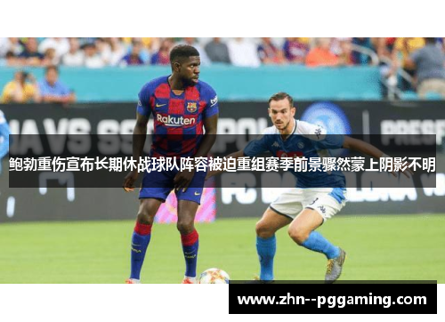 鲍勃重伤宣布长期休战球队阵容被迫重组赛季前景骤然蒙上阴影不明