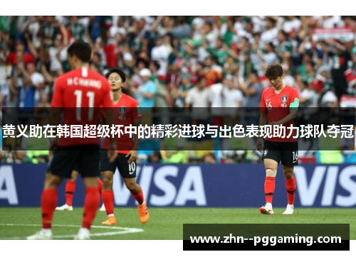 黄义助在韩国超级杯中的精彩进球与出色表现助力球队夺冠 黄义助在韩国超级杯中的精彩进球与出色表现助力球队夺冠