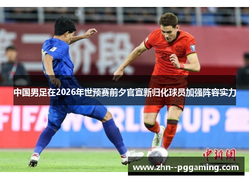 中国男足在2026年世预赛前夕官宣新归化球员加强阵容实力 中国男足在2026年世预赛前夕官宣新归化球员加强阵容实力