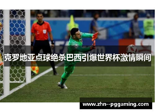 克罗地亚点球绝杀巴西引爆世界杯激情瞬间