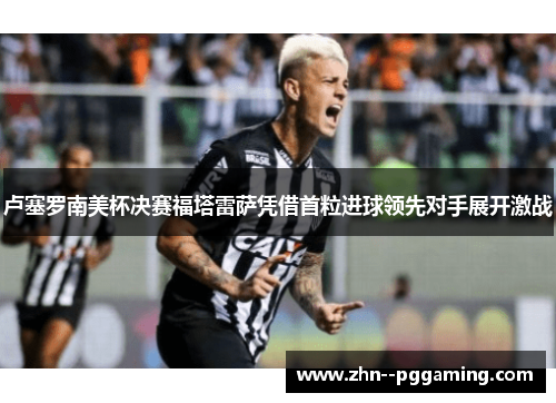 卢塞罗南美杯决赛福塔雷萨凭借首粒进球领先对手展开激战 卢塞罗南美杯决赛福塔雷萨凭借首粒进球领先对手展开激战
