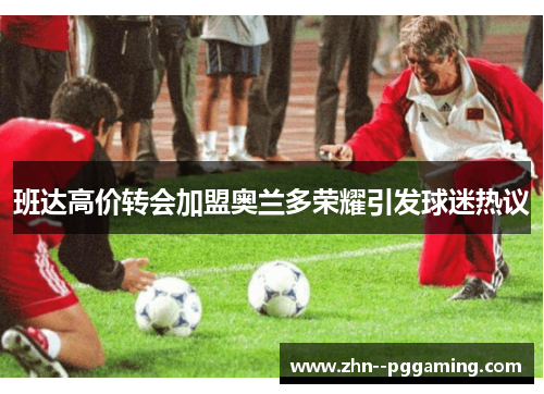 班达高价转会加盟奥兰多荣耀引发球迷热议 班达高价转会加盟奥兰多荣耀引发球迷热议