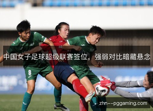 中国女子足球超级联赛签位，强弱对比暗藏悬念